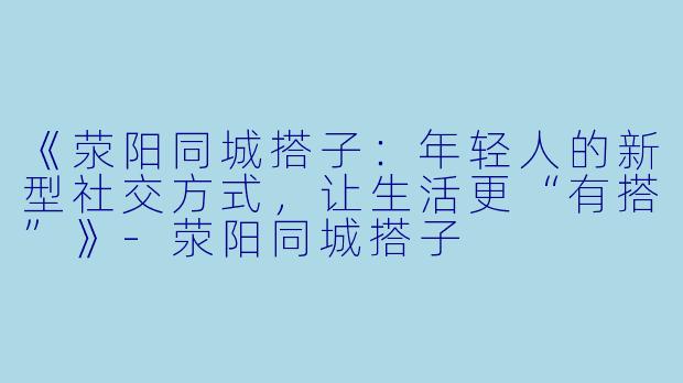 《荥阳同城搭子：年轻人的新型社交方式，让生活更“有搭”》-荥阳同城搭子