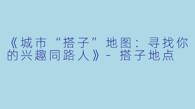 《城市“搭子”地图：寻找你的兴趣同路人》-搭子地点