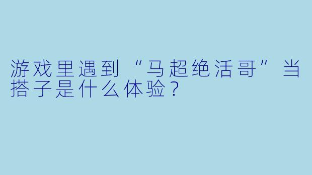 游戏里遇到“马超绝活哥”当搭子是什么体验？