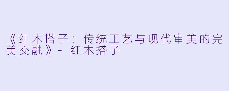 《红木搭子：传统工艺与现代审美的完美交融》-红木搭子