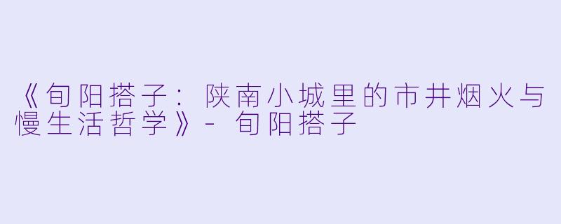 《旬阳搭子：陕南小城里的市井烟火与慢生活哲学》-旬阳搭子