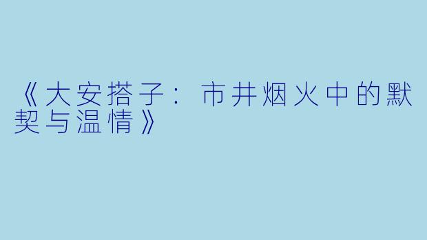 《大安搭子：市井烟火中的默契与温情》