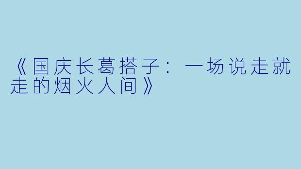 《国庆长葛搭子：一场说走就走的烟火人间》