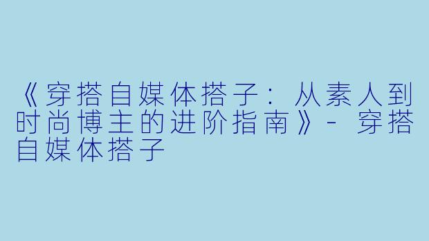 《穿搭自媒体搭子：从素人到时尚博主的进阶指南》-穿搭自媒体搭子