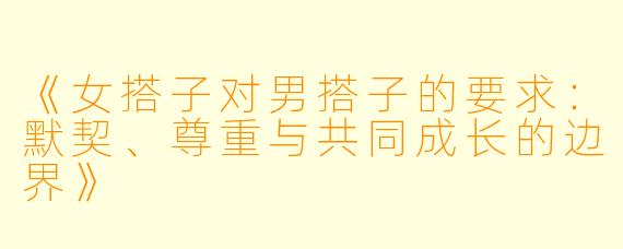 《女搭子对男搭子的要求：默契、尊重与共同成长的边界》