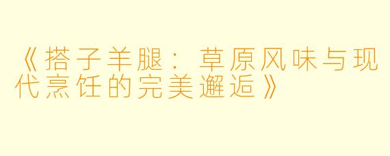 《搭子羊腿：草原风味与现代烹饪的完美邂逅》