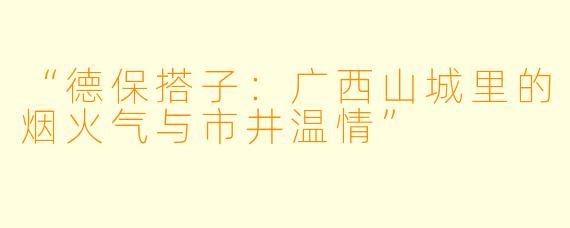 “德保搭子：广西山城里的烟火气与市井温情”
