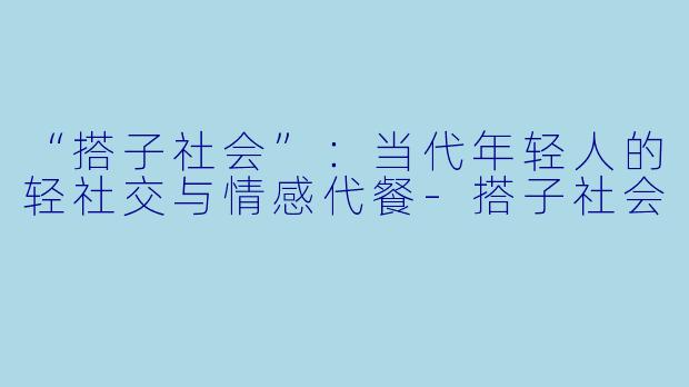 “搭子社会”：当代年轻人的轻社交与情感代餐-搭子社会