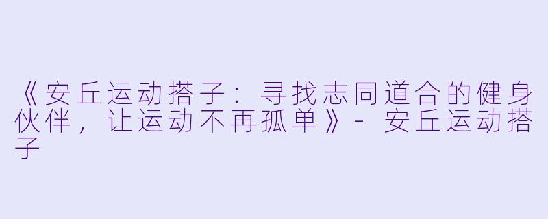 《安丘运动搭子：寻找志同道合的健身伙伴，让运动不再孤单》-安丘运动搭子