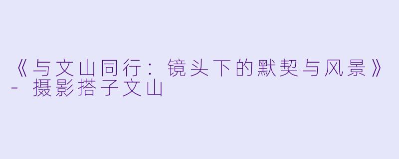 《与文山同行：镜头下的默契与风景》-摄影搭子文山