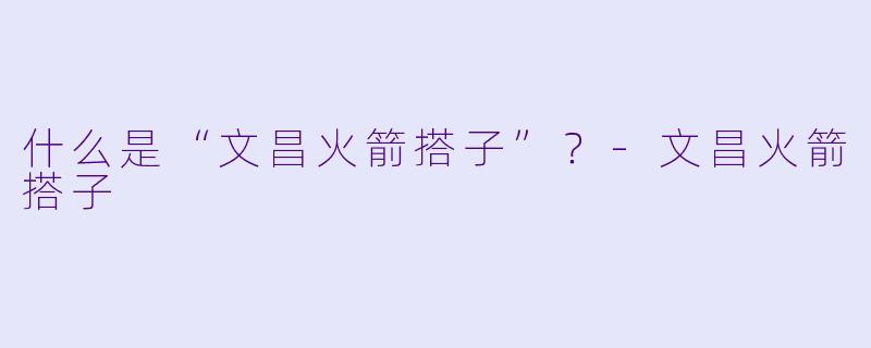什么是“文昌火箭搭子”？-文昌火箭搭子