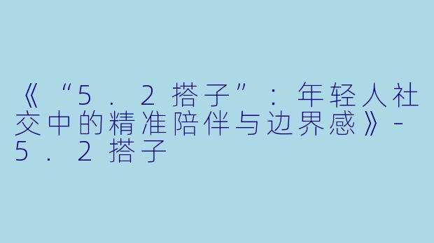 《“5.2搭子”：年轻人社交中的精准陪伴与边界感》-5.2搭子