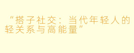 “搭子社交：当代年轻人的轻关系与高能量”