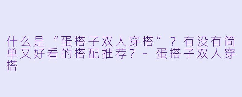 什么是“蛋搭子双人穿搭”？有没有简单又好看的搭配推荐？-蛋搭子双人穿搭