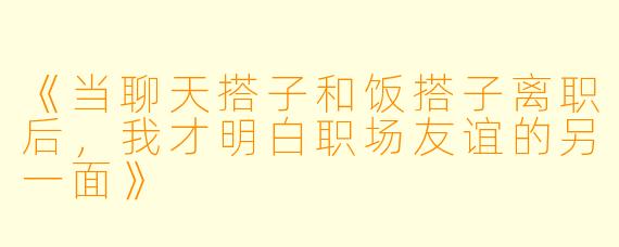 《当聊天搭子和饭搭子离职后，我才明白职场友谊的另一面》