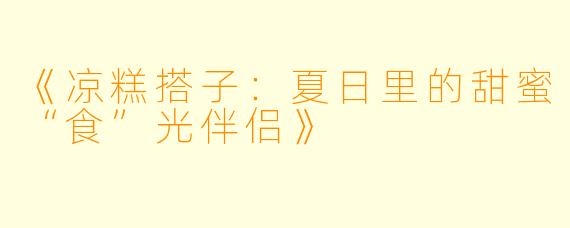 《凉糕搭子：夏日里的甜蜜“食”光伴侣》