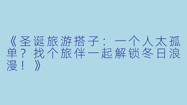 《圣诞旅游搭子：一个人太孤单？找个旅伴一起解锁冬日浪漫！》