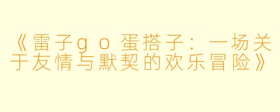 《雷子go蛋搭子：一场关于友情与默契的欢乐冒险》