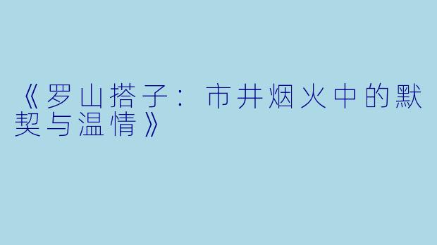 《罗山搭子：市井烟火中的默契与温情》