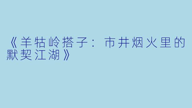 《羊牯岭搭子：市井烟火里的默契江湖》