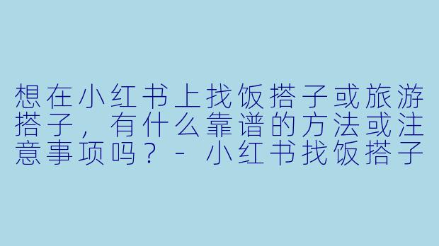 想在小红书上找饭搭子或旅游搭子,有什么靠谱的方法或注意事项吗?-小红书找饭搭子旅游搭子