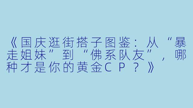 《国庆逛街搭子图鉴：从“暴走姐妹”到“佛系队友”，哪种才是你的黄金CP？》