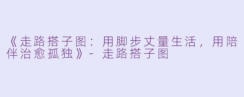 《走路搭子图：用脚步丈量生活，用陪伴治愈孤独》-走路搭子图