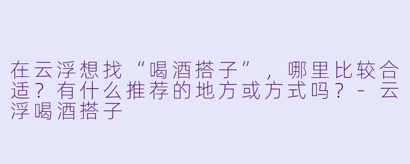 在云浮想找“喝酒搭子”，哪里比较合适？有什么推荐的地方或方式吗？-云浮喝酒搭子