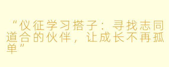 “仪征学习搭子：寻找志同道合的伙伴，让成长不再孤单”