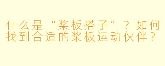 什么是“桨板搭子”？如何找到合适的桨板运动伙伴？