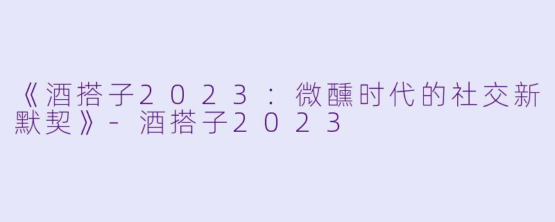 《酒搭子2023：微醺时代的社交新默契》-酒搭子2023