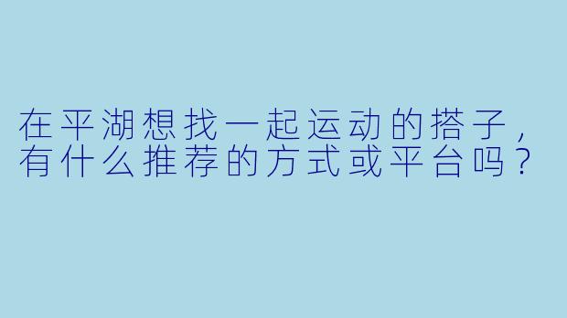 在平湖想找一起运动的搭子，有什么推荐的方式或平台吗？