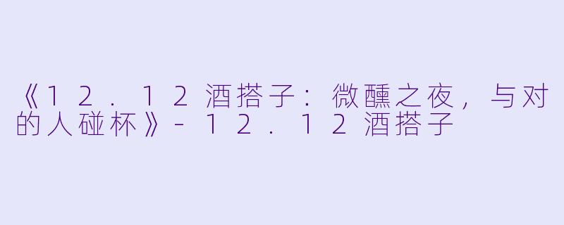 《12.12酒搭子:微醺之夜,与对的人碰杯》