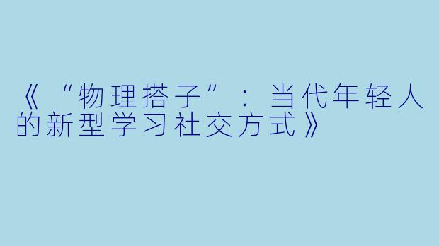 《“物理搭子”：当代年轻人的新型学习社交方式》