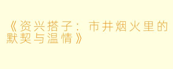 《资兴搭子：市井烟火里的默契与温情》