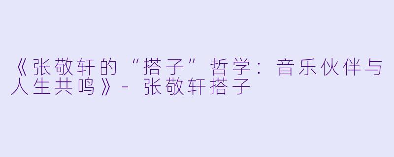《张敬轩的“搭子”哲学：音乐伙伴与人生共鸣》-张敬轩搭子