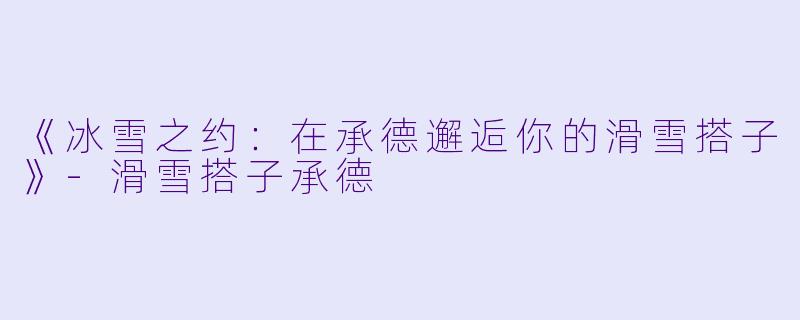 《冰雪之约：在承德邂逅你的滑雪搭子》-滑雪搭子承德