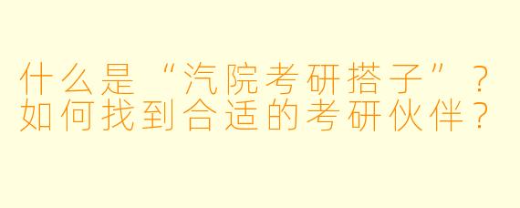 什么是“汽院考研搭子”？如何找到合适的考研伙伴？