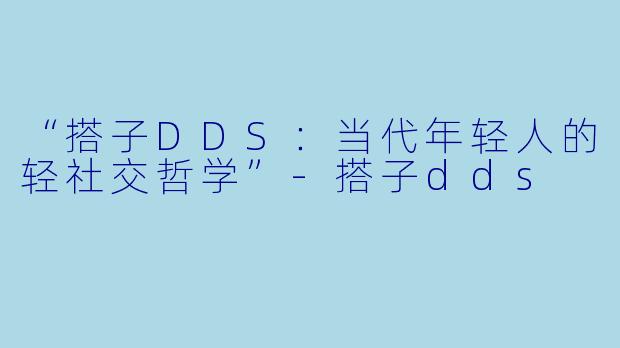 “搭子DDS：当代年轻人的轻社交哲学”-搭子dds