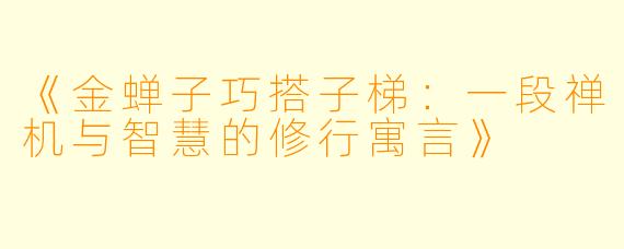 《金蝉子巧搭子梯：一段禅机与智慧的修行寓言》