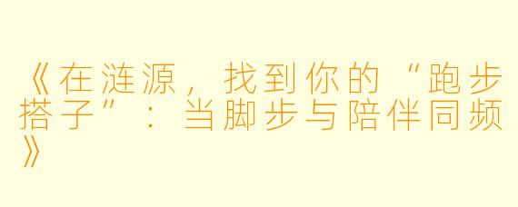 《在涟源，找到你的“跑步搭子”：当脚步与陪伴同频》