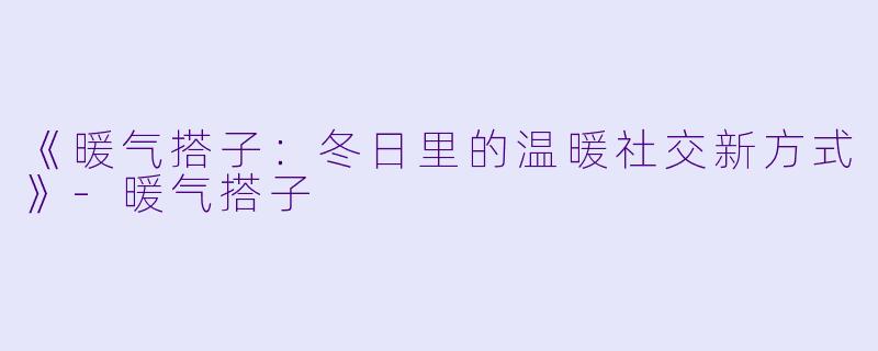 《暖气搭子：冬日里的温暖社交新方式》-暖气搭子