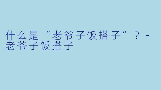 什么是“老爷子饭搭子”？-老爷子饭搭子