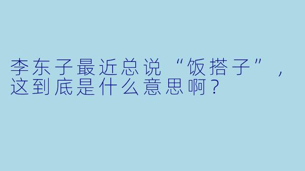 李东子最近总说“饭搭子”，这到底是什么意思啊？