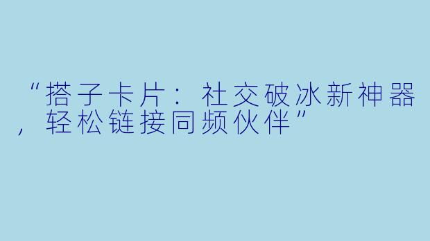 “搭子卡片：社交破冰新神器，轻松链接同频伙伴”