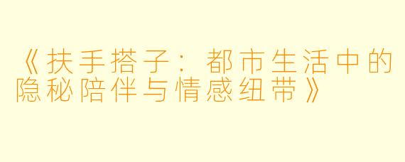 《扶手搭子：都市生活中的隐秘陪伴与情感纽带》