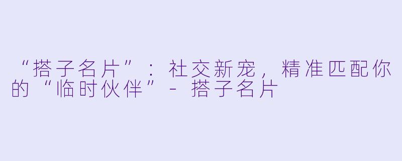 “搭子名片”：社交新宠，精准匹配你的“临时伙伴”-搭子名片
