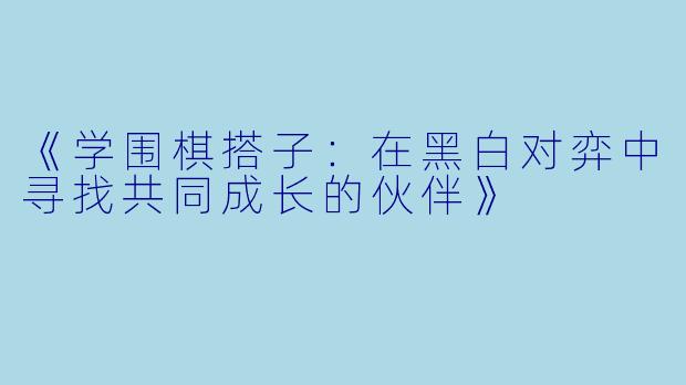 《学围棋搭子：在黑白对弈中寻找共同成长的伙伴》