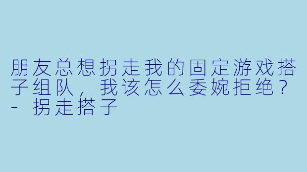 朋友总想拐走我的固定游戏搭子组队，我该怎么委婉拒绝？-拐走搭子