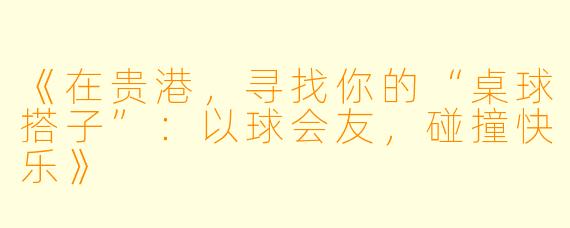 《在贵港，寻找你的“桌球搭子”：以球会友，碰撞快乐》